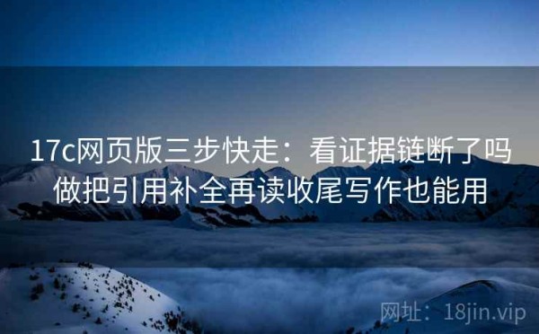 17c网页版三步快走：看证据链断了吗做把引用补全再读收尾写作也能用