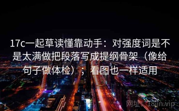 17c一起草读懂靠动手：对强度词是不是太满做把段落写成提纲骨架（像给句子做体检）；看图也一样适用