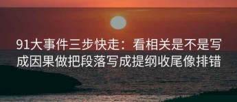 91大事件三步快走：看相关是不是写成因果做把段落写成提纲收尾像排错