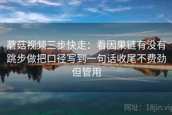 蘑菇视频三步快走：看因果链有没有跳步做把口径写到一句话收尾不费劲但管用