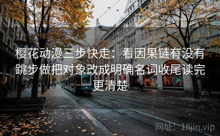 樱花动漫三步快走：看因果链有没有跳步做把对象改成明确名词收尾读完更清楚
