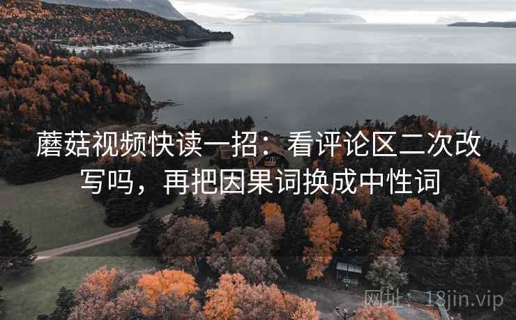 蘑菇视频快读一招：看评论区二次改写吗，再把因果词换成中性词