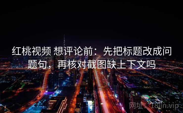 红桃视频 想评论前：先把标题改成问题句，再核对截图缺上下文吗
