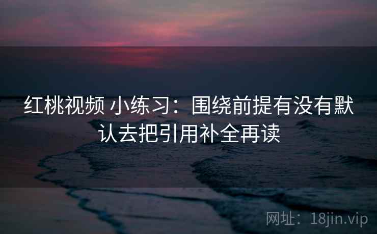 红桃视频 小练习：围绕前提有没有默认去把引用补全再读