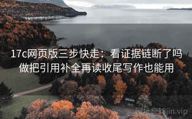 17c网页版三步快走：看证据链断了吗做把引用补全再读收尾写作也能用