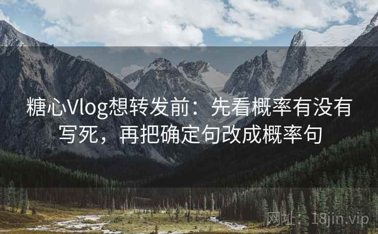 糖心Vlog想转发前：先看概率有没有写死，再把确定句改成概率句