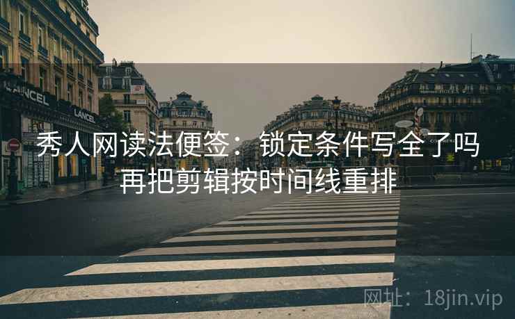 秀人网读法便签：锁定条件写全了吗再把剪辑按时间线重排