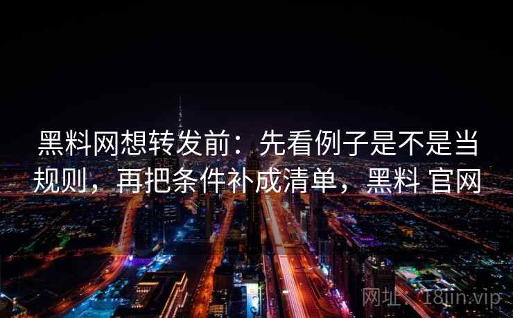 黑料网想转发前：先看例子是不是当规则，再把条件补成清单，黑料 官网