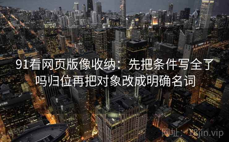 91看网页版像收纳：先把条件写全了吗归位再把对象改成明确名词
