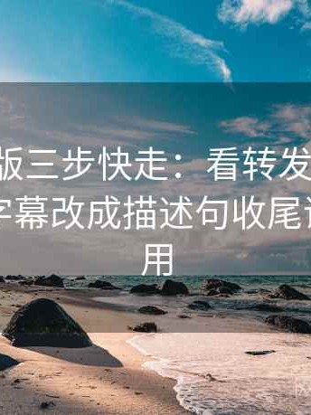 17c网页版三步快走：看转发语再加工吗做把字幕改成描述句收尾评论也能用