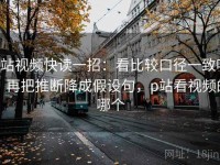 p站视频快读一招：看比较口径一致吗，再把推断降成假设句，p站看视频的哪个