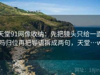 天堂91网像收纳：先把镜头只给一面吗归位再把导语拆成两句，天堂…w