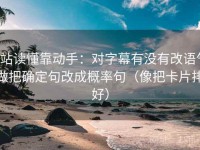 P站读懂靠动手：对字幕有没有改语气做把确定句改成概率句（像把卡片排好）