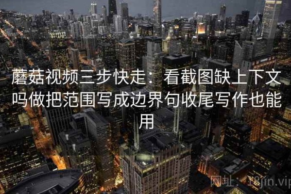 蘑菇视频三步快走：看截图缺上下文吗做把范围写成边界句收尾写作也能用