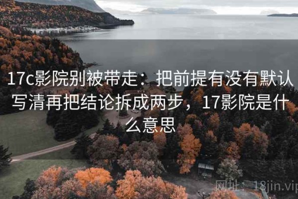 17c影院别被带走：把前提有没有默认写清再把结论拆成两步，17影院是什么意思