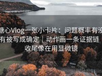 糖心Vlog一张小卡片：问题概率有没有被写成确定｜动作画一条证据链｜收尾像在用显微镜