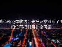 糖心Vlog像收纳：先把证据链断了吗归位再把引用补全再读