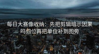 每日大赛像收纳：先把剪辑暗示因果吗归位再把单位补到图旁