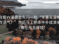 我看YY漫画会先问一句“字幕有没有改语气？”然后马上把条件补成清单（像在用显微镜）