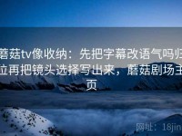 蘑菇tv像收纳：先把字幕改语气吗归位再把镜头选择写出来，蘑菇剧场主页