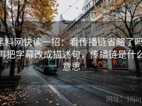 黑料网快读一招：看传播链省略了吗，再把字幕改成描述句，传播链是什么意思