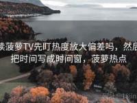 读菠萝TV先盯热度放大偏差吗，然后把时间写成时间窗，菠萝热点