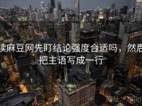 读麻豆网先盯结论强度合适吗，然后把主语写成一行