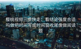 樱桃视频三步快走：看结论强度合适吗做把时间写成时间窗收尾像做阅读题