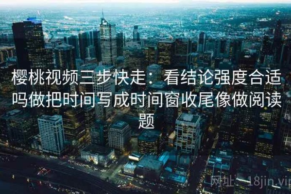 樱桃视频三步快走：看结论强度合适吗做把时间写成时间窗收尾像做阅读题