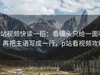 p站视频快读一招：看镜头只给一面吗，再把主语写成一行，p站看视频攻略