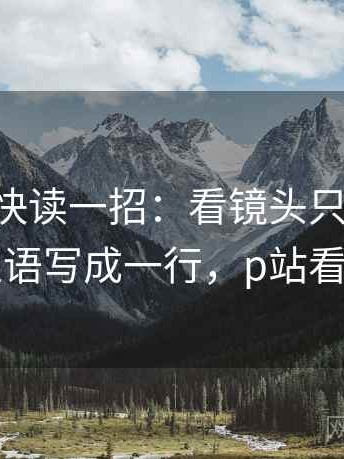 p站视频快读一招：看镜头只给一面吗，再把主语写成一行，p站看视频攻略