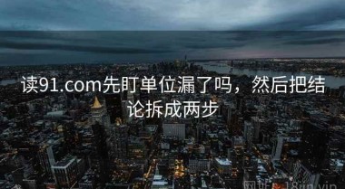 读91.com先盯单位漏了吗，然后把结论拆成两步