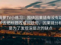 菠萝TV小练习：围绕因果链有没有跳步去把标题改成问题句，因果链分析是为了发现深层次的缺点