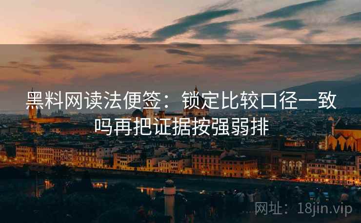 黑料网读法便签：锁定比较口径一致吗再把证据按强弱排