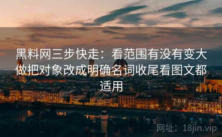 黑料网三步快走:看范围有没有变大做把对象改成明确名词收尾看图文都适用 黑料网三步快走:看范围有没有变大做把对象改成明确名词收尾看图文都适用