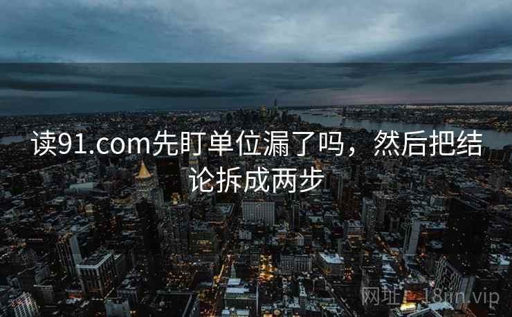读91.com先盯单位漏了吗，然后把结论拆成两步