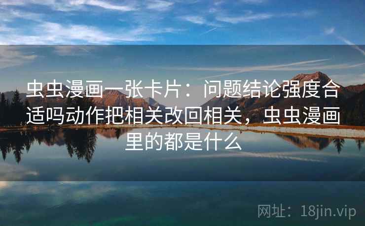 虫虫漫画一张卡片：问题结论强度合适吗动作把相关改回相关，虫虫漫画里的都是什么