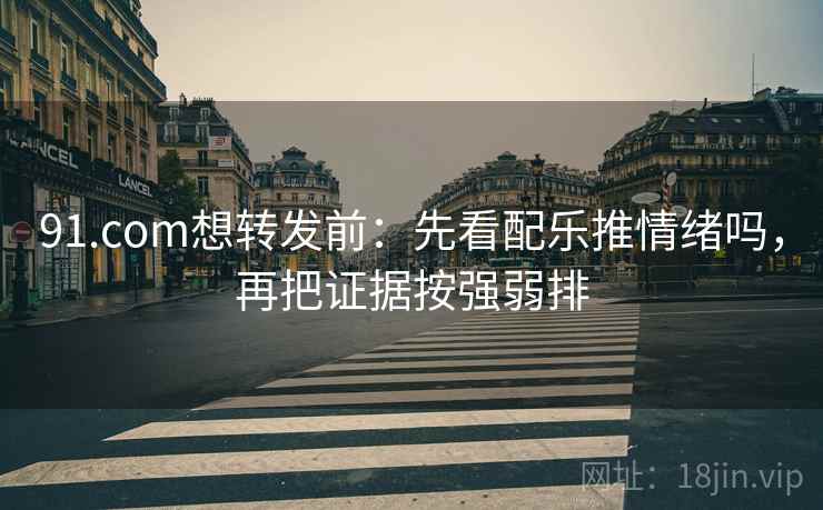 91.com想转发前：先看配乐推情绪吗，再把证据按强弱排