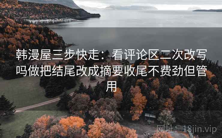 韩漫屋三步快走：看评论区二次改写吗做把结尾改成摘要收尾不费劲但管用