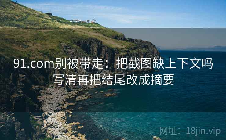 91.com别被带走：把截图缺上下文吗写清再把结尾改成摘要