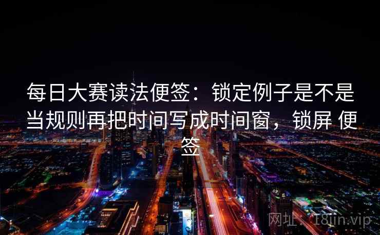 每日大赛读法便签：锁定例子是不是当规则再把时间写成时间窗，锁屏 便签
