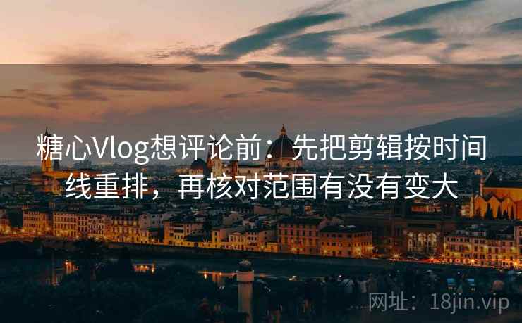 糖心Vlog想评论前:先把剪辑按时间线重排,再核对范围有没有变大 糖心Vlog想评论前:先把剪辑按时间线重排,再核对范围有没有变大