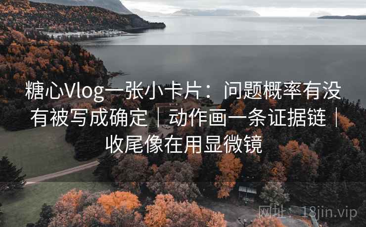 糖心Vlog一张小卡片:问题概率有没有被写成确定|动作画一条证据链|收尾像在用显微镜 糖心Vlog一张小卡片:问题概率有没有被写成确定|动作画一条证据链|收尾像在用显微镜