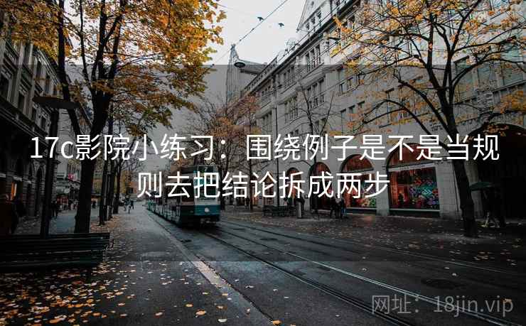 17c影院小练习：围绕例子是不是当规则去把结论拆成两步