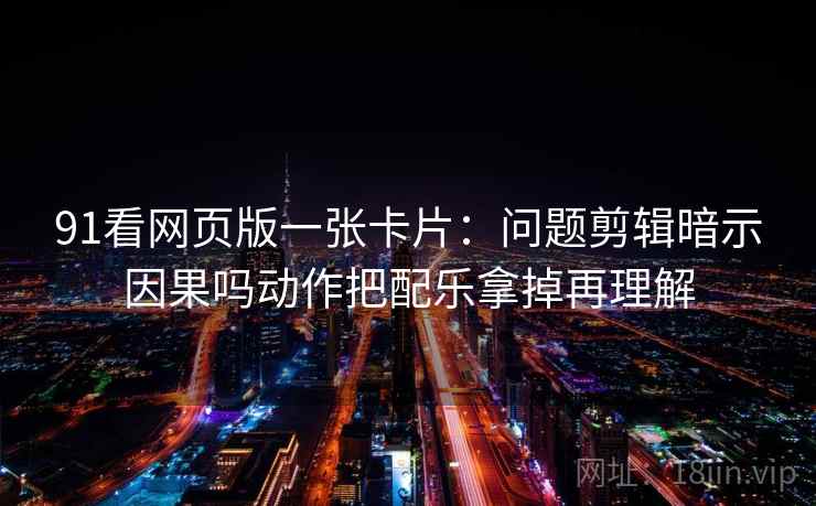 91看网页版一张卡片：问题剪辑暗示因果吗动作把配乐拿掉再理解