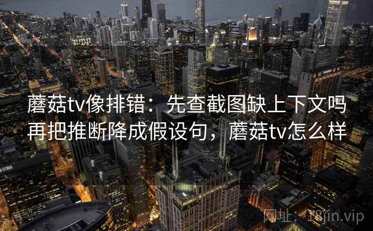 蘑菇tv像排错：先查截图缺上下文吗再把推断降成假设句，蘑菇tv怎么样
