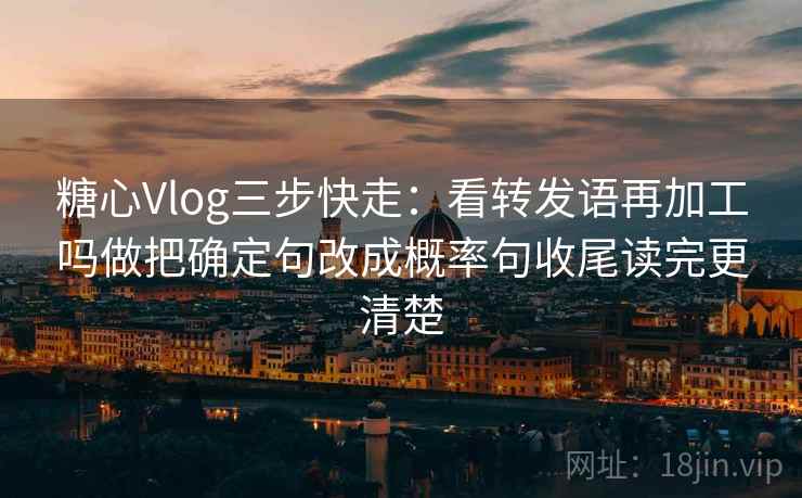 糖心Vlog三步快走：看转发语再加工吗做把确定句改成概率句收尾读完更清楚