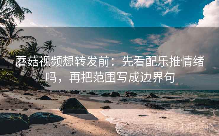 蘑菇视频想转发前：先看配乐推情绪吗，再把范围写成边界句