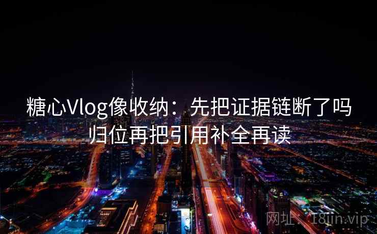 糖心Vlog像收纳：先把证据链断了吗归位再把引用补全再读
