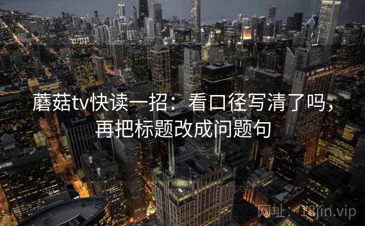 蘑菇tv快读一招：看口径写清了吗，再把标题改成问题句